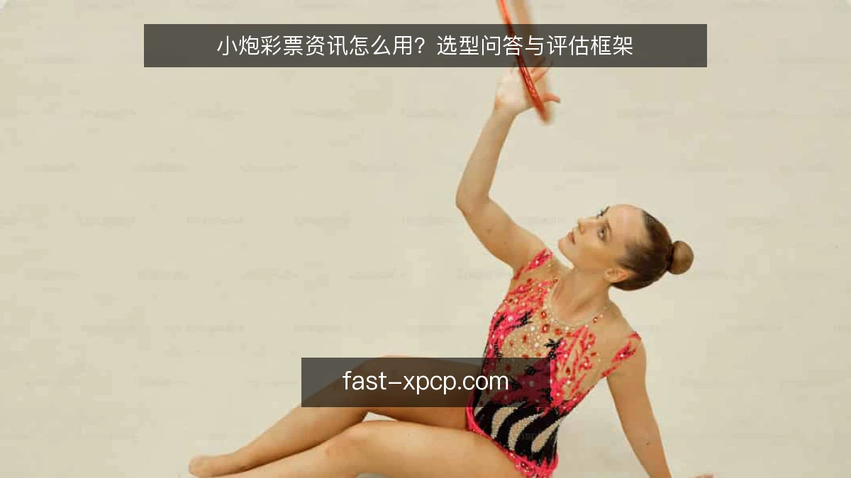 小炮彩票资讯怎么用？选型问答与评估框架